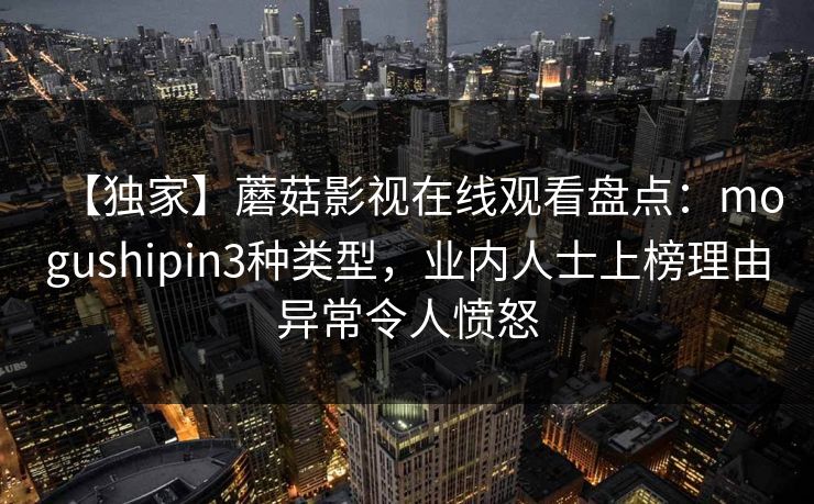 【独家】蘑菇影视在线观看盘点:mogushipin3种类型,业内人士上榜理由异常令人愤怒