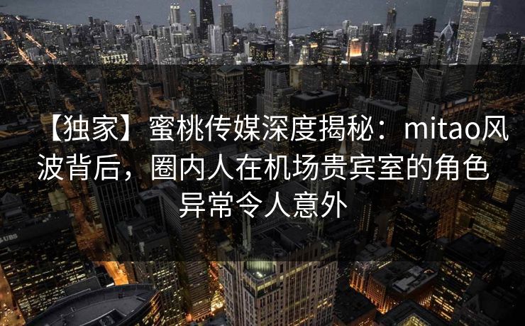 【独家】蜜桃传媒深度揭秘:mitao风波背后,圈内人在机场贵宾室的角色异常令人意外