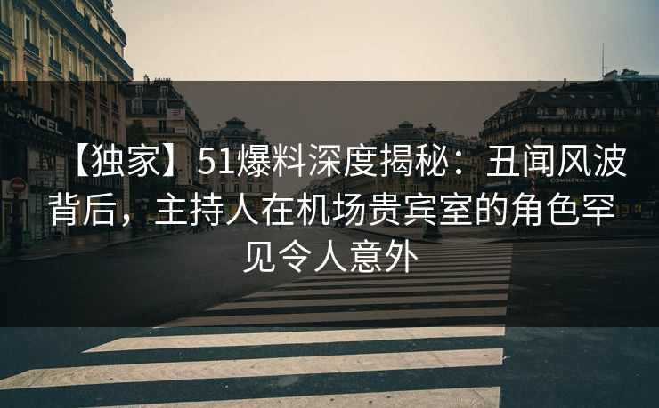 【独家】51爆料深度揭秘:丑闻风波背后,主持人在机场贵宾室的角色罕见令人意外