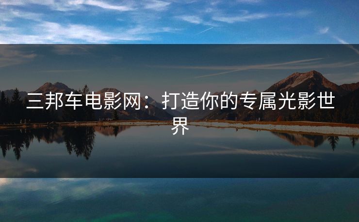 三邦车电影网：打造你的专属光影世界