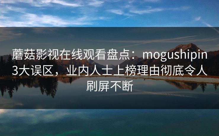 蘑菇影视在线观看盘点:mogushipin3大误区,业内人士上榜理由彻底令人刷屏不断