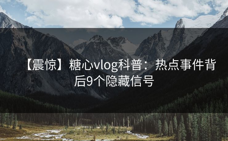 【震惊】糖心vlog科普:热点事件背后9个隐藏信号