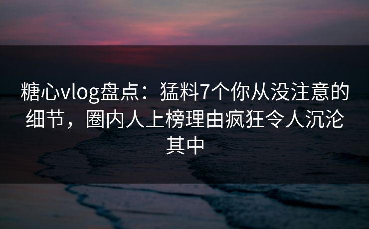 糖心vlog盘点:猛料7个你从没注意的细节,圈内人上榜理由疯狂令人沉沦其中