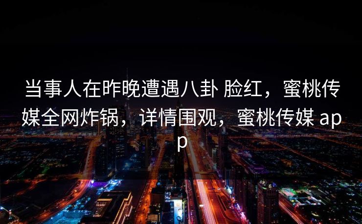 当事人在昨晚遭遇八卦 脸红，蜜桃传媒全网炸锅，详情围观，蜜桃传媒 app