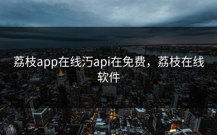 荔枝app在线汅api在免费,荔枝在线软件