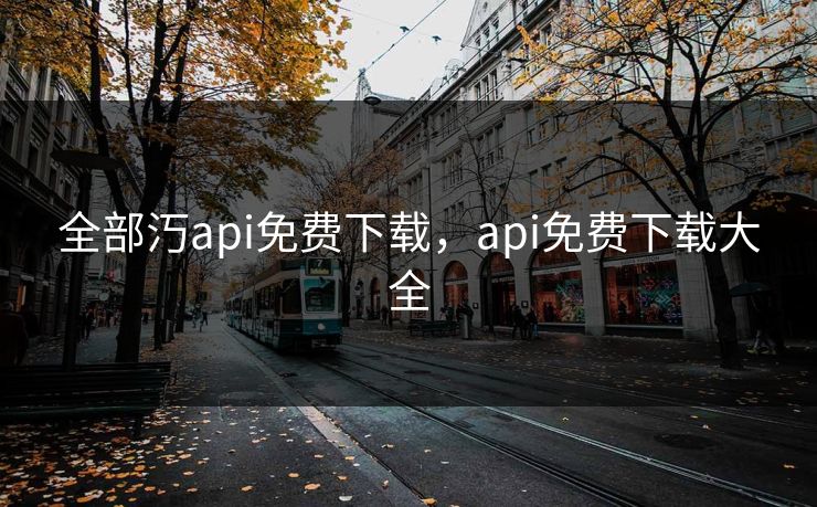 全部汅api免费下载,api免费下载大全 全部汅api免费下载,api免费下载大全