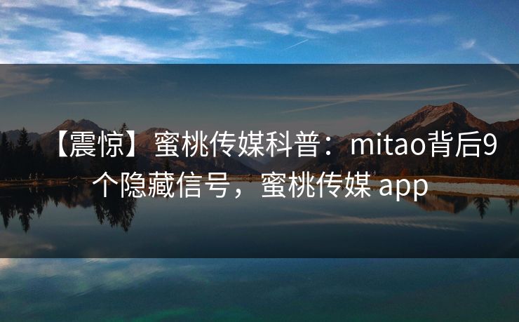 【震惊】蜜桃传媒科普：mitao背后9个隐藏信号，蜜桃传媒 app