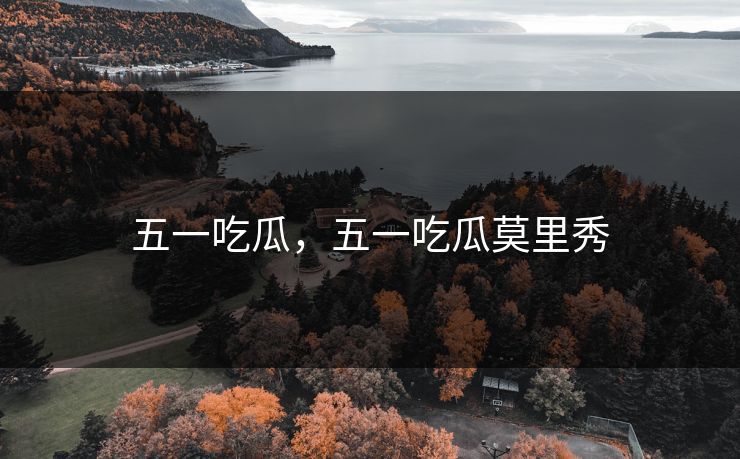 五一吃瓜，五一吃瓜莫里秀