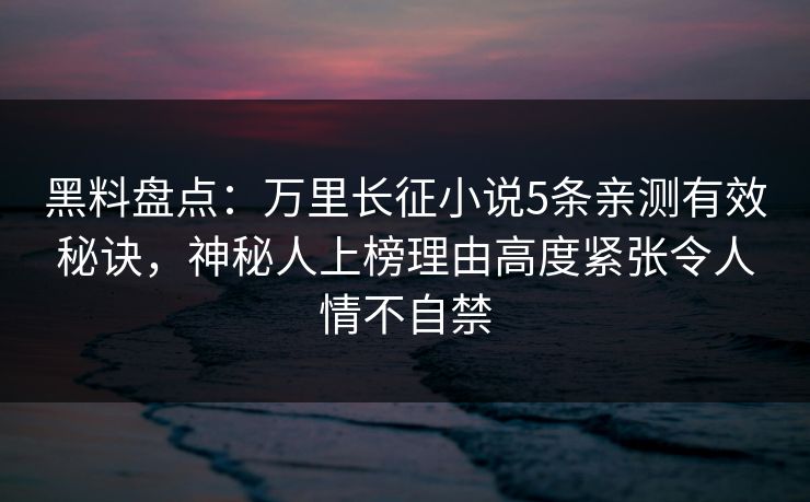 黑料盘点:万里长征小说5条亲测有效秘诀,神秘人上榜理由高度紧张令人情不自禁 黑料盘点:万里长征小说5条亲测有效秘诀,神秘人上榜理由高度紧张令人情不自禁