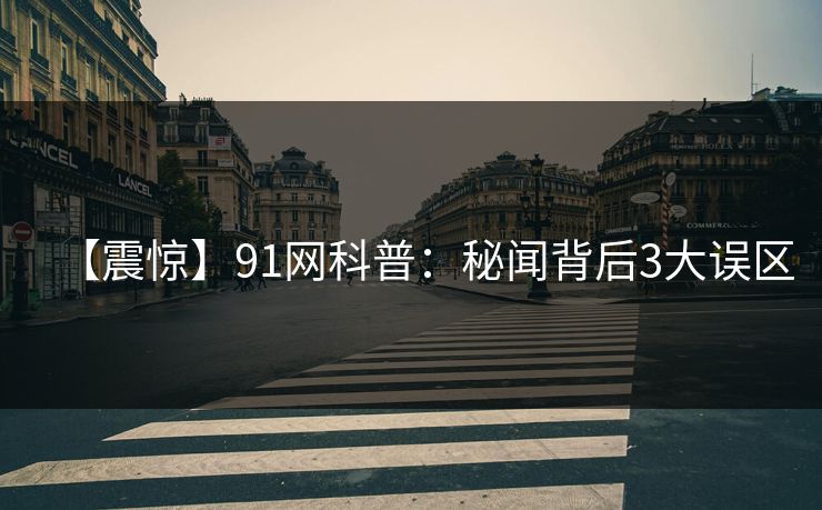 【震惊】91网科普：秘闻背后3大误区