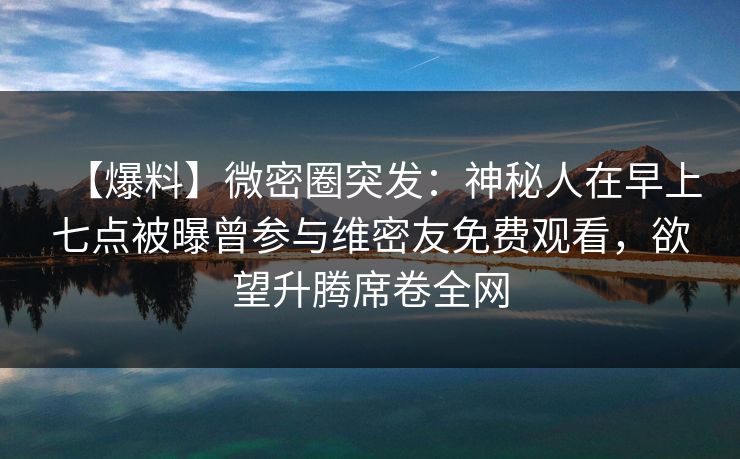 【爆料】微密圈突发:神秘人在早上七点被曝曾参与维密友免费观看,欲望升腾席卷全网 【爆料】微密圈突发:神秘人在早上七点被曝曾参与维密友免费观看,欲望升腾席卷全网