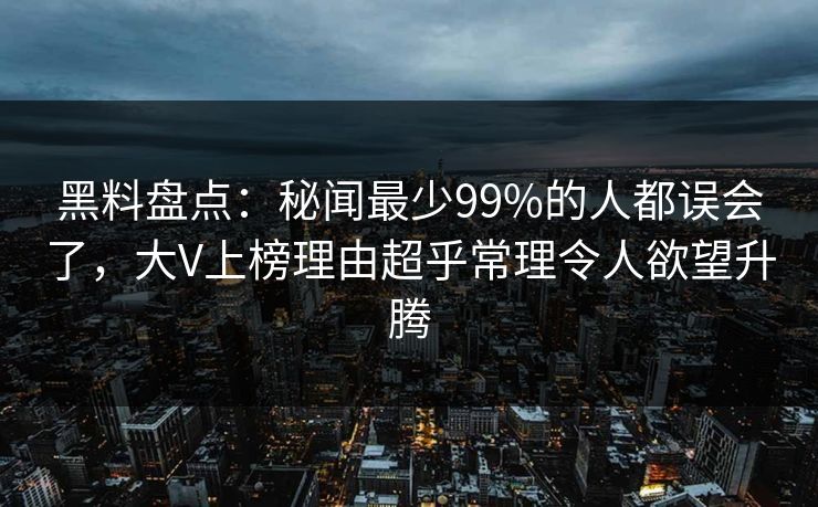黑料盘点：秘闻最少99%的人都误会了，大V上榜理由超乎常理令人欲望升腾