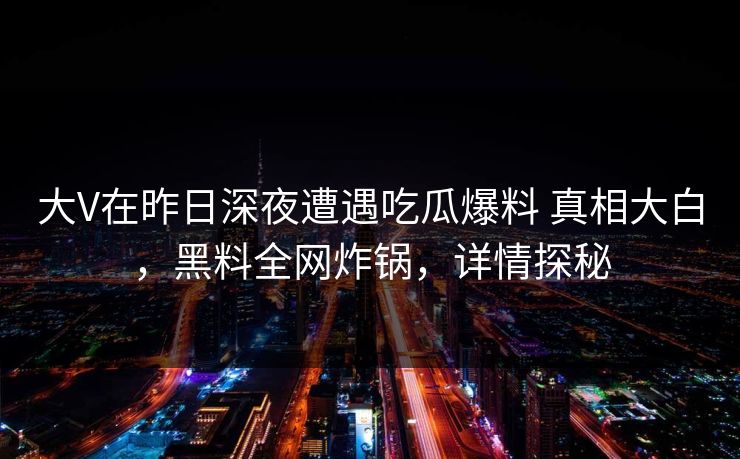 大V在昨日深夜遭遇吃瓜爆料 真相大白，黑料全网炸锅，详情探秘
