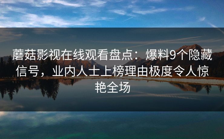 蘑菇影视在线观看盘点：爆料9个隐藏信号，业内人士上榜理由极度令人惊艳全场