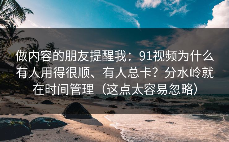 做内容的朋友提醒我：91视频为什么有人用得很顺、有人总卡？分水岭就在时间管理（这点太容易忽略）