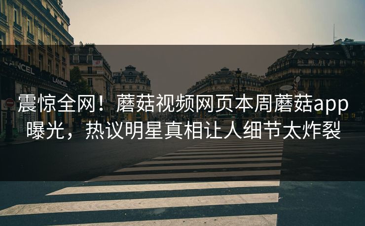 震惊全网！蘑菇视频网页本周蘑菇app曝光，热议明星真相让人细节太炸裂