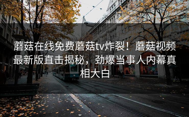 蘑菇在线免费蘑菇tv炸裂！蘑菇视频最新版直击揭秘，劲爆当事人内幕真相大白