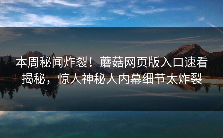 本周秘闻炸裂！蘑菇网页版入口速看揭秘，惊人神秘人内幕细节太炸裂