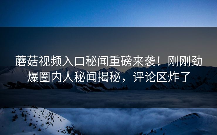 蘑菇视频入口秘闻重磅来袭！刚刚劲爆圈内人秘闻揭秘，评论区炸了