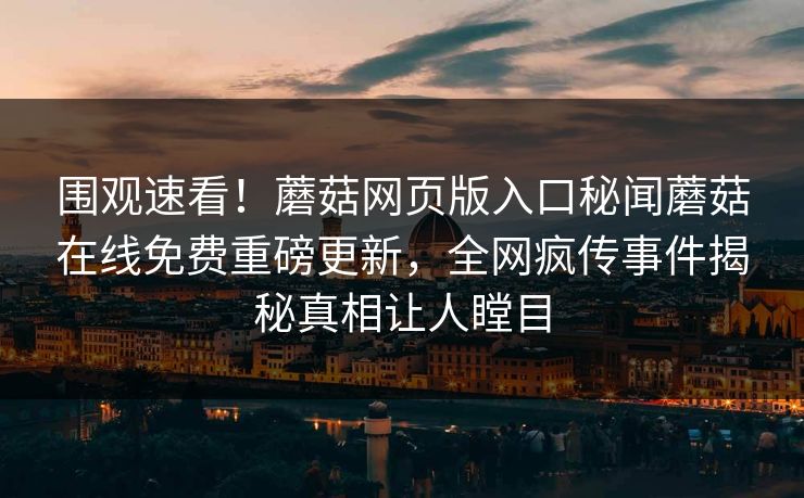 围观速看！蘑菇网页版入口秘闻蘑菇在线免费重磅更新，全网疯传事件揭秘真相让人瞠目