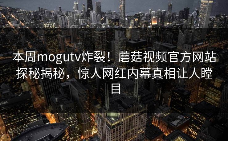 本周mogutv炸裂！蘑菇视频官方网站探秘揭秘，惊人网红内幕真相让人瞠目