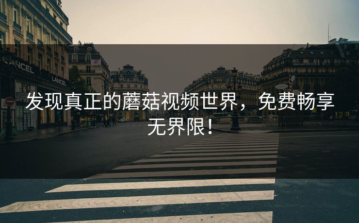 发现真正的蘑菇视频世界，免费畅享无界限！