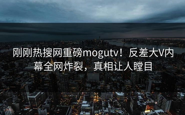 刚刚热搜网重磅mogutv！反差大V内幕全网炸裂，真相让人瞠目