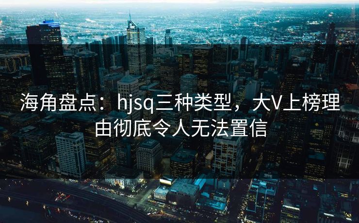 海角盘点：hjsq三种类型，大V上榜理由彻底令人无法置信