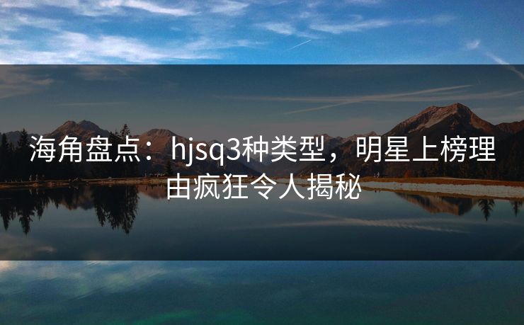 海角盘点：hjsq3种类型，明星上榜理由疯狂令人揭秘