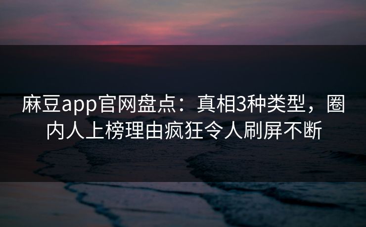 麻豆app官网盘点：真相3种类型，圈内人上榜理由疯狂令人刷屏不断