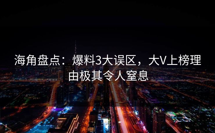 海角盘点：爆料3大误区，大V上榜理由极其令人窒息