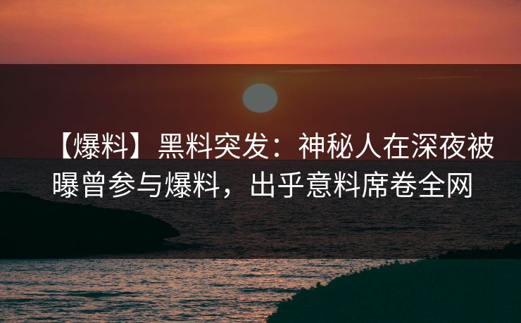 【爆料】黑料突发：神秘人在深夜被曝曾参与爆料，出乎意料席卷全网
