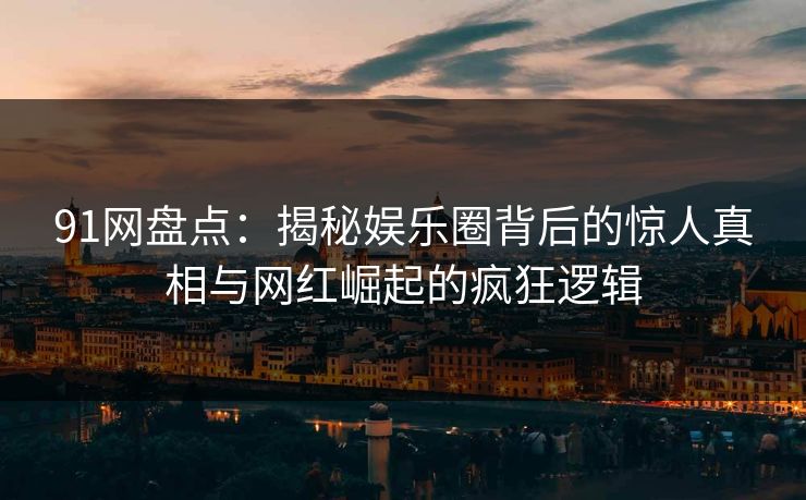 91网盘点：揭秘娱乐圈背后的惊人真相与网红崛起的疯狂逻辑
