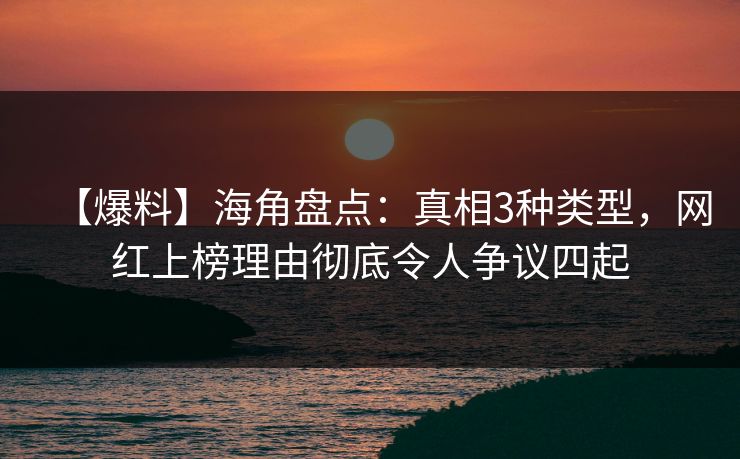 【爆料】海角盘点：真相3种类型，网红上榜理由彻底令人争议四起
