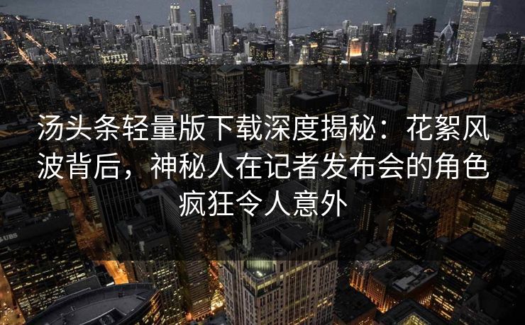 汤头条轻量版下载深度揭秘：花絮风波背后，神秘人在记者发布会的角色疯狂令人意外