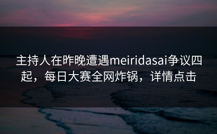 主持人在昨晚遭遇meiridasai争议四起,每日大赛全网炸锅,详情点击