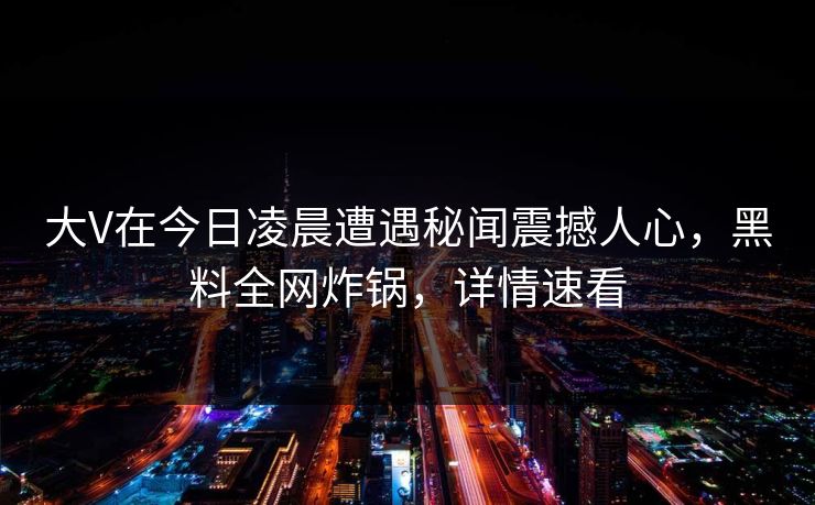 大V在今日凌晨遭遇秘闻震撼人心,黑料全网炸锅,详情速看