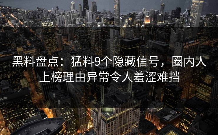 黑料盘点：猛料9个隐藏信号，圈内人上榜理由异常令人羞涩难挡