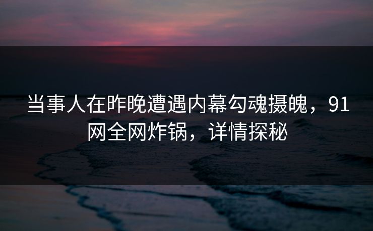 当事人在昨晚遭遇内幕勾魂摄魄,91网全网炸锅,详情探秘