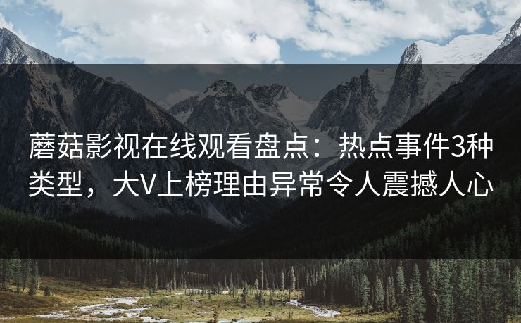 蘑菇影视在线观看盘点:热点事件3种类型,大V上榜理由异常令人震撼人心