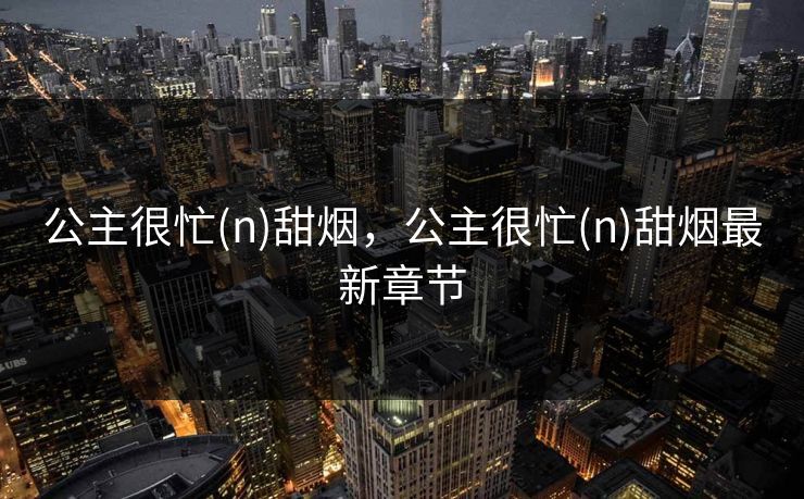 公主很忙(n)甜烟,公主很忙(n)甜烟最新章节 公主很忙(n)甜烟,公主很忙(n)甜烟最新章节