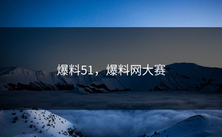 爆料51，爆料网大赛