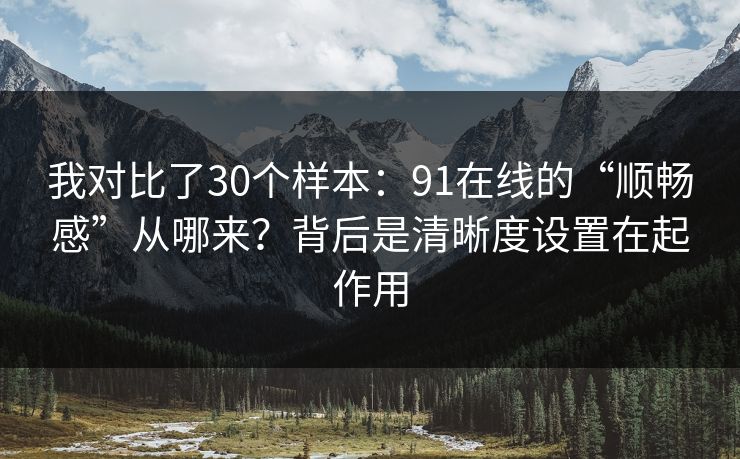 我对比了30个样本:91在线的“顺畅感”从哪来?背后是清晰度设置在起作用 我对比了30个样本:91在线的“顺畅感”从哪来?背后是清晰度设置在起作用