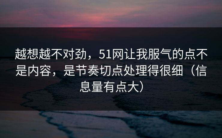 越想越不对劲，51网让我服气的点不是内容，是节奏切点处理得很细（信息量有点大）