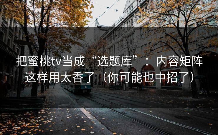 把蜜桃tv当成“选题库”：内容矩阵这样用太香了（你可能也中招了）