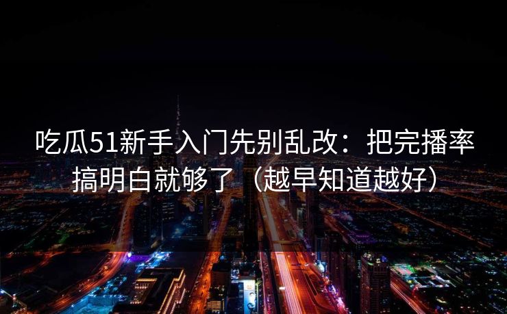 吃瓜51新手入门先别乱改：把完播率搞明白就够了（越早知道越好）