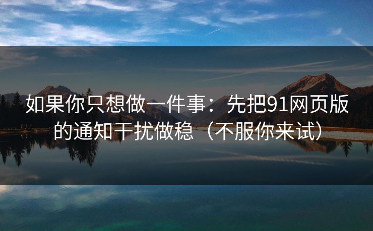 如果你只想做一件事：先把91网页版的通知干扰做稳（不服你来试）