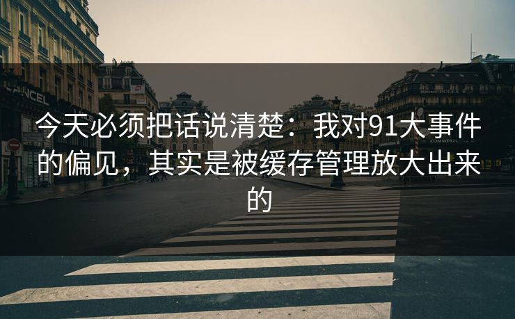 今天必须把话说清楚：我对91大事件的偏见，其实是被缓存管理放大出来的